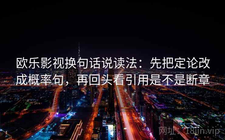 欧乐影视换句话说读法:先把定论改成概率句,再回头看引用是不是断章
