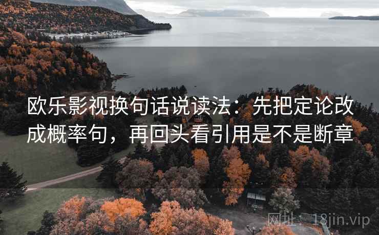 欧乐影视换句话说读法:先把定论改成概率句,再回头看引用是不是断章 第2张 欧乐影视换句话说读法:先把定论改成概率句,再回头看引用是不是断章 第2张