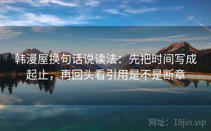 韩漫屋换句话说读法:先把时间写成起止,再回头看引用是不是断章