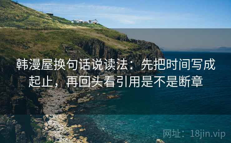 韩漫屋换句话说读法:先把时间写成起止,再回头看引用是不是断章 第2张 韩漫屋换句话说读法:先把时间写成起止,再回头看引用是不是断章 第2张