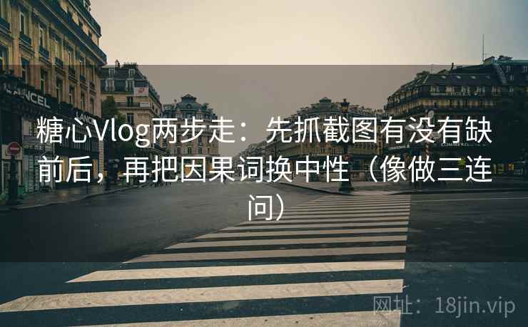 糖心Vlog两步走:先抓截图有没有缺前后,再把因果词换中性(像做三连问) 第2张 糖心Vlog两步走:先抓截图有没有缺前后,再把因果词换中性(像做三连问) 第2张