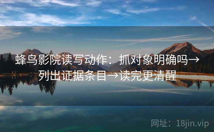 蜂鸟影院读写动作：抓对象明确吗→列出证据条目→读完更清醒