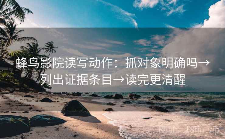 蜂鸟影院读写动作:抓对象明确吗→列出证据条目→读完更清醒 第2张 蜂鸟影院读写动作:抓对象明确吗→列出证据条目→读完更清醒 第2张