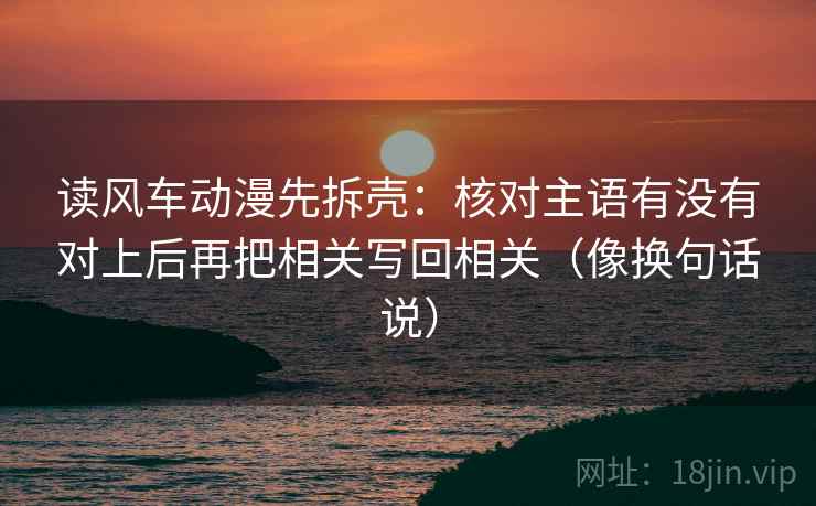 读风车动漫先拆壳:核对主语有没有对上后再把相关写回相关(像换句话说) 第2张 读风车动漫先拆壳:核对主语有没有对上后再把相关写回相关(像换句话说) 第2张