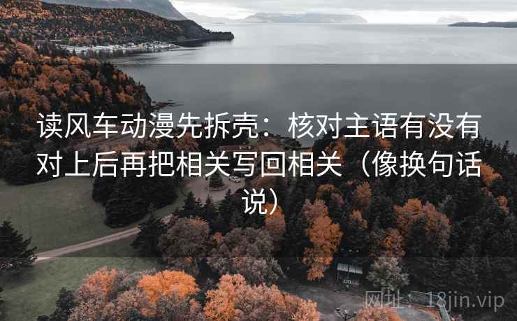 读风车动漫先拆壳:核对主语有没有对上后再把相关写回相关(像换句话说)
