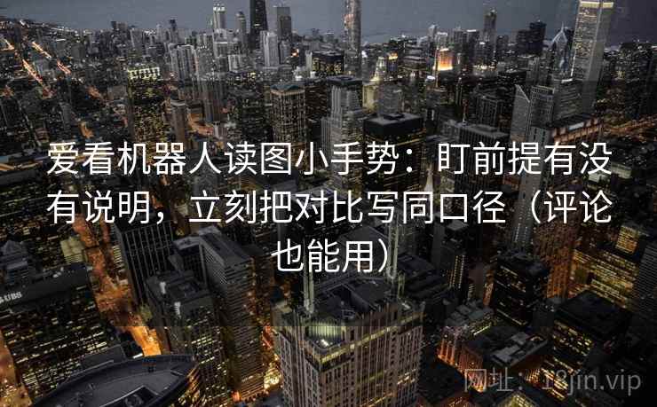 爱看机器人读图小手势：盯前提有没有说明，立刻把对比写同口径（评论也能用）