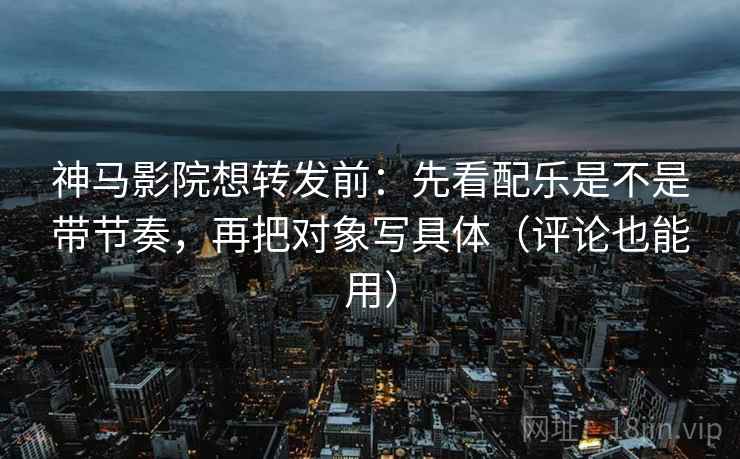 神马影院想转发前:先看配乐是不是带节奏,再把对象写具体(评论也能用) 第2张 神马影院想转发前:先看配乐是不是带节奏,再把对象写具体(评论也能用) 第2张