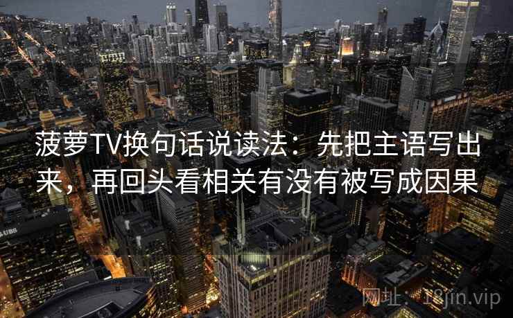 菠萝TV换句话说读法:先把主语写出来,再回头看相关有没有被写成因果 第2张 菠萝TV换句话说读法:先把主语写出来,再回头看相关有没有被写成因果 第2张