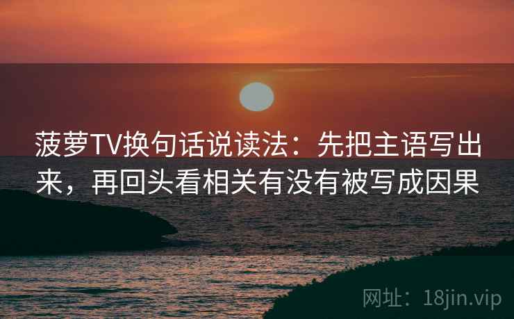 菠萝TV换句话说读法:先把主语写出来,再回头看相关有没有被写成因果