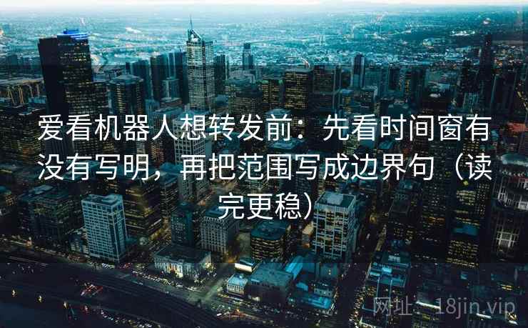 爱看机器人想转发前:先看时间窗有没有写明,再把范围写成边界句(读完更稳)