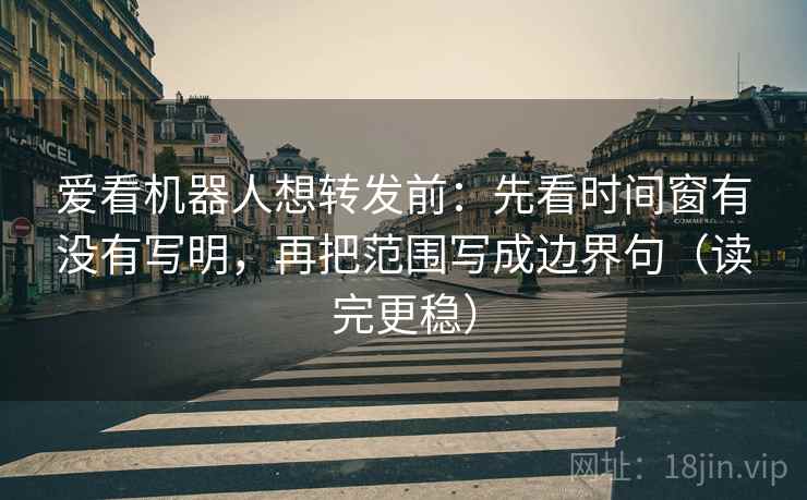 爱看机器人想转发前:先看时间窗有没有写明,再把范围写成边界句(读完更稳) 第2张 爱看机器人想转发前:先看时间窗有没有写明,再把范围写成边界句(读完更稳) 第2张