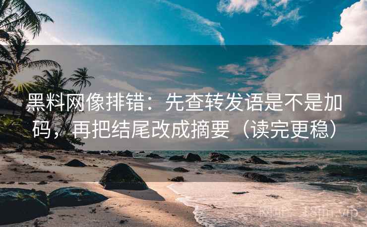 黑料网像排错：先查转发语是不是加码，再把结尾改成摘要（读完更稳）