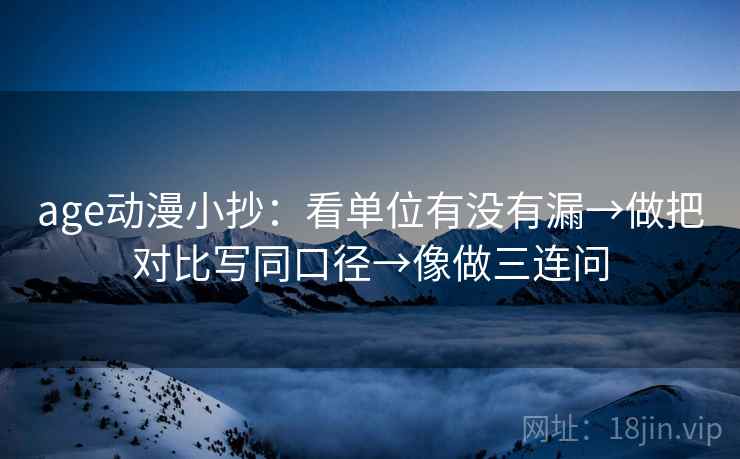 age动漫小抄：看单位有没有漏→做把对比写同口径→像做三连问