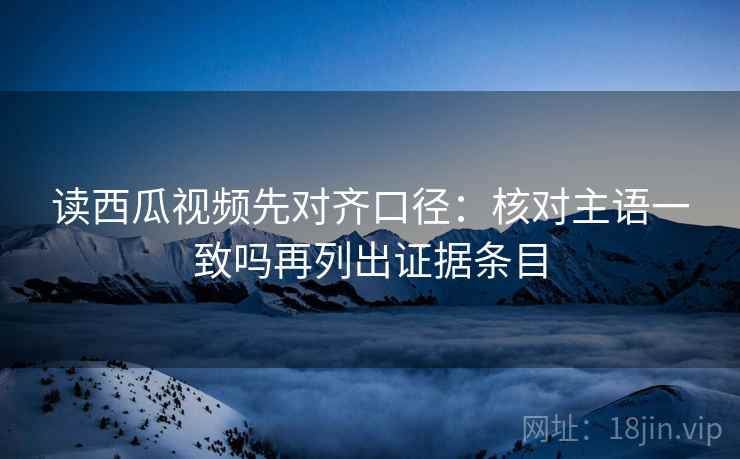 读西瓜视频先对齐口径:核对主语一致吗再列出证据条目 第2张 读西瓜视频先对齐口径:核对主语一致吗再列出证据条目 第2张