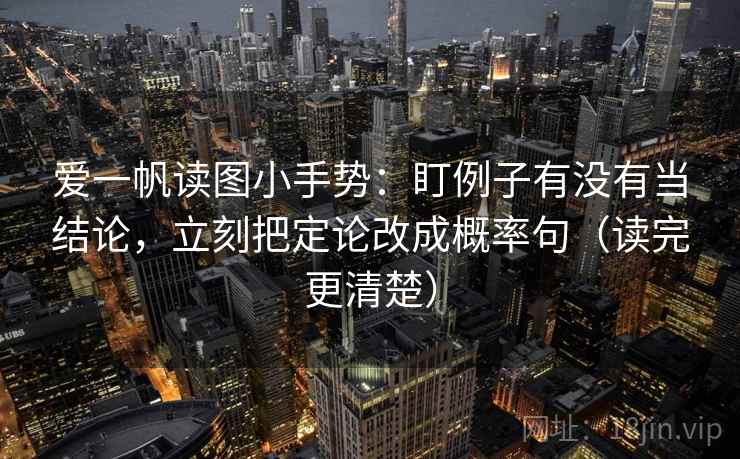 爱一帆读图小手势:盯例子有没有当结论,立刻把定论改成概率句(读完更清楚) 第2张 爱一帆读图小手势:盯例子有没有当结论,立刻把定论改成概率句(读完更清楚) 第2张