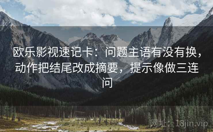 欧乐影视速记卡:问题主语有没有换,动作把结尾改成摘要,提示像做三连问 第2张 欧乐影视速记卡:问题主语有没有换,动作把结尾改成摘要,提示像做三连问 第2张