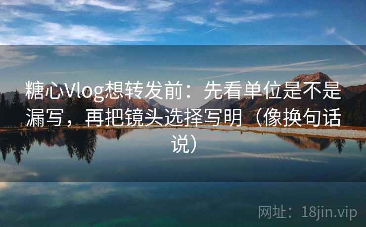 糖心Vlog想转发前:先看单位是不是漏写,再把镜头选择写明(像换句话说) 第2张 糖心Vlog想转发前:先看单位是不是漏写,再把镜头选择写明(像换句话说) 第2张