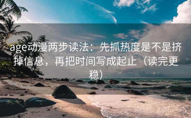 age动漫两步读法:先抓热度是不是挤掉信息,再把时间写成起止(读完更稳) 第2张 age动漫两步读法:先抓热度是不是挤掉信息,再把时间写成起止(读完更稳) 第2张