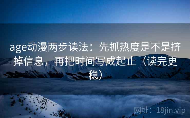age动漫两步读法：先抓热度是不是挤掉信息，再把时间写成起止（读完更稳）