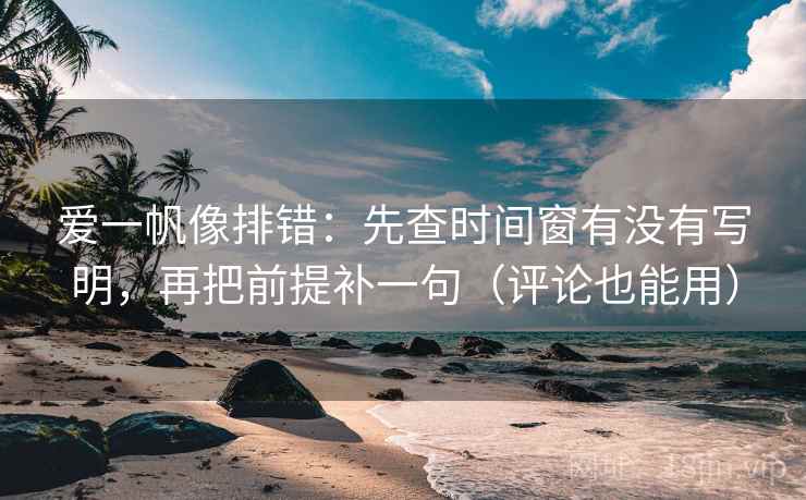 爱一帆像排错：先查时间窗有没有写明，再把前提补一句（评论也能用）
