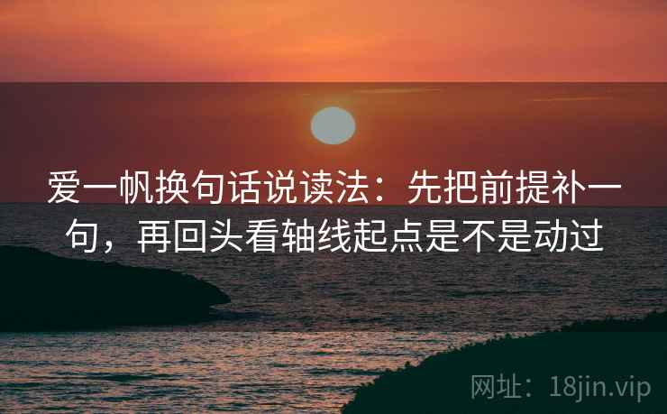 爱一帆换句话说读法:先把前提补一句,再回头看轴线起点是不是动过 第2张 爱一帆换句话说读法:先把前提补一句,再回头看轴线起点是不是动过 第2张