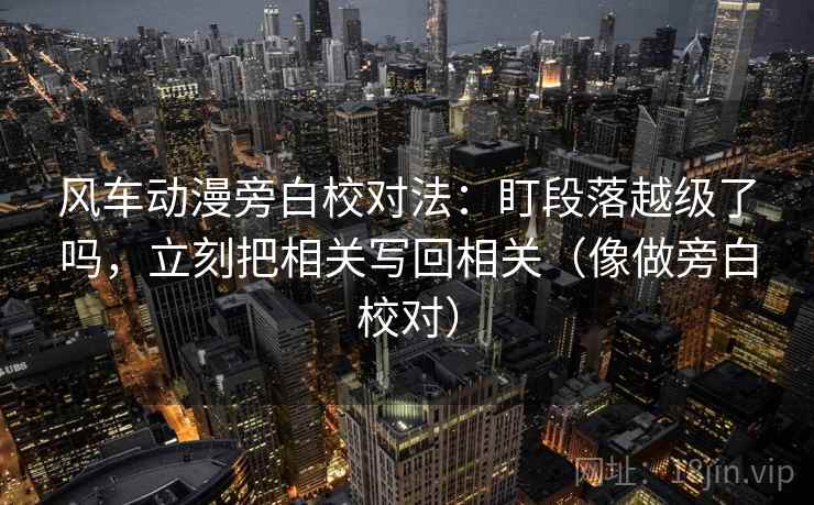 风车动漫旁白校对法:盯段落越级了吗,立刻把相关写回相关(像做旁白校对) 第2张 风车动漫旁白校对法:盯段落越级了吗,立刻把相关写回相关(像做旁白校对) 第2张