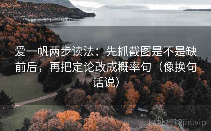 爱一帆两步读法：先抓截图是不是缺前后，再把定论改成概率句（像换句话说）