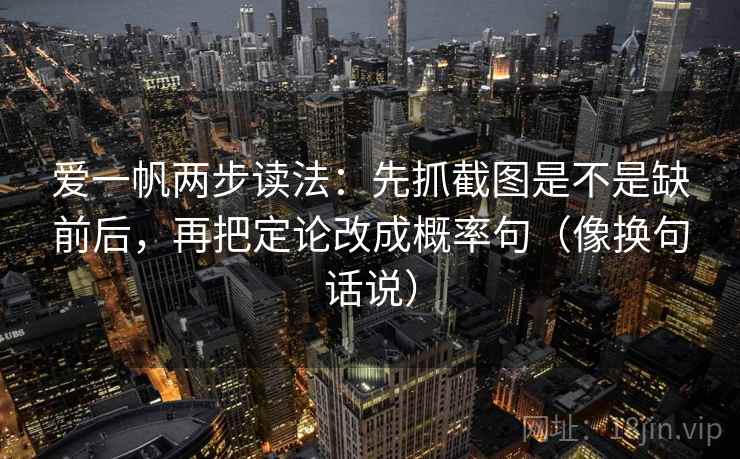 爱一帆两步读法:先抓截图是不是缺前后,再把定论改成概率句(像换句话说) 第2张 爱一帆两步读法:先抓截图是不是缺前后,再把定论改成概率句(像换句话说) 第2张