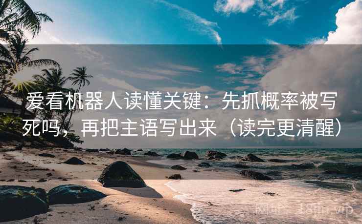 爱看机器人读懂关键:先抓概率被写死吗,再把主语写出来(读完更清醒)