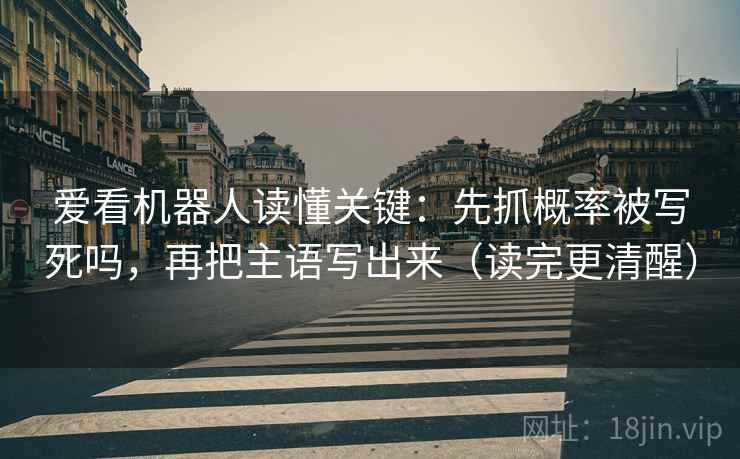 爱看机器人读懂关键:先抓概率被写死吗,再把主语写出来(读完更清醒) 第2张 爱看机器人读懂关键:先抓概率被写死吗,再把主语写出来(读完更清醒) 第2张