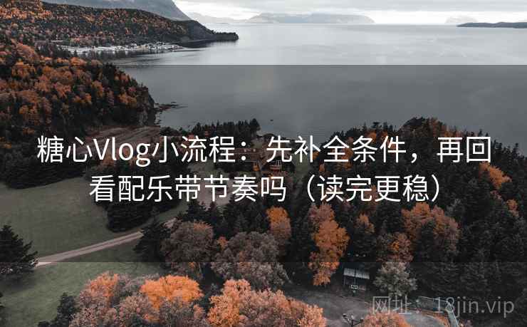 糖心Vlog小流程:先补全条件,再回看配乐带节奏吗(读完更稳)