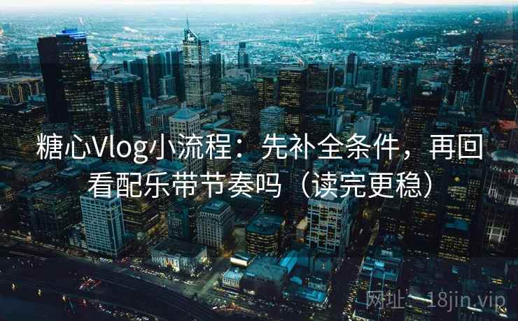 糖心Vlog小流程:先补全条件,再回看配乐带节奏吗(读完更稳) 第2张 糖心Vlog小流程:先补全条件,再回看配乐带节奏吗(读完更稳) 第2张