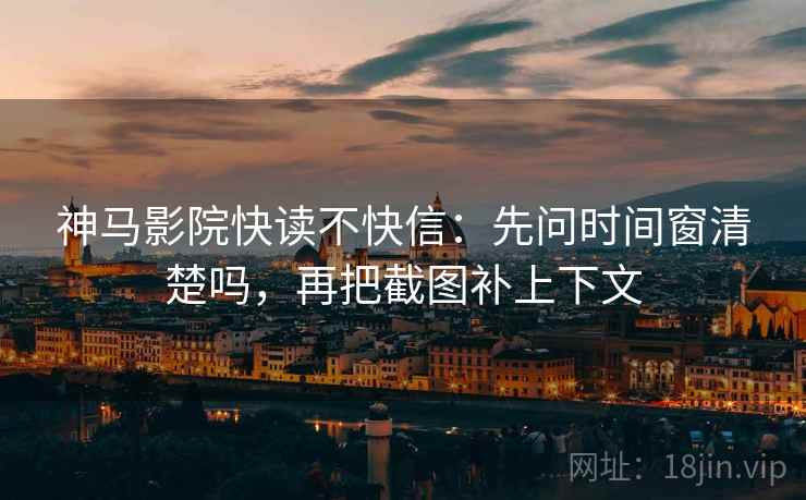 神马影院快读不快信：先问时间窗清楚吗，再把截图补上下文  第2张