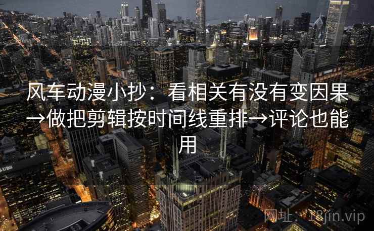 风车动漫小抄:看相关有没有变因果→做把剪辑按时间线重排→评论也能用