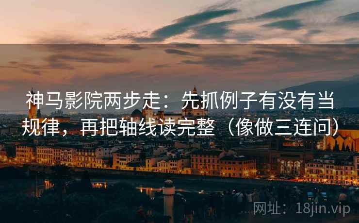 神马影院两步走:先抓例子有没有当规律,再把轴线读完整(像做三连问)