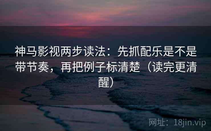 神马影视两步读法:先抓配乐是不是带节奏,再把例子标清楚(读完更清醒) 第2张 神马影视两步读法:先抓配乐是不是带节奏,再把例子标清楚(读完更清醒) 第2张