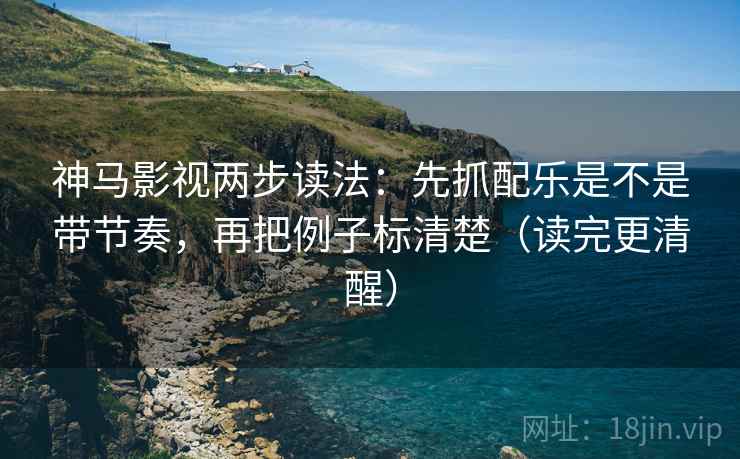 神马影视两步读法:先抓配乐是不是带节奏,再把例子标清楚(读完更清醒)
