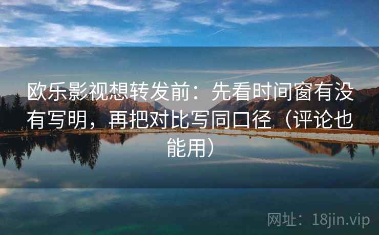 欧乐影视想转发前：先看时间窗有没有写明，再把对比写同口径（评论也能用）