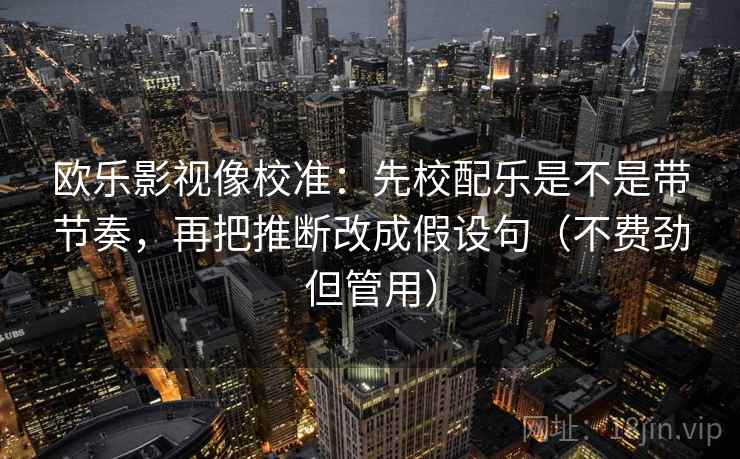 欧乐影视像校准:先校配乐是不是带节奏,再把推断改成假设句(不费劲但管用) 第2张 欧乐影视像校准:先校配乐是不是带节奏,再把推断改成假设句(不费劲但管用) 第2张