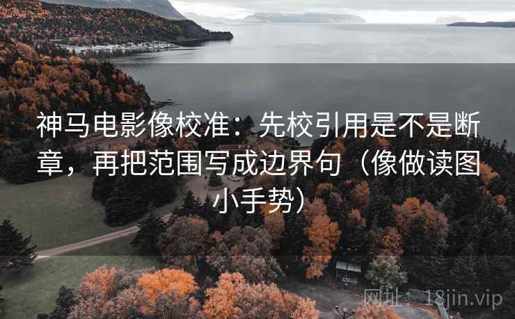 神马电影像校准:先校引用是不是断章,再把范围写成边界句(像做读图小手势) 第2张 神马电影像校准:先校引用是不是断章,再把范围写成边界句(像做读图小手势) 第2张