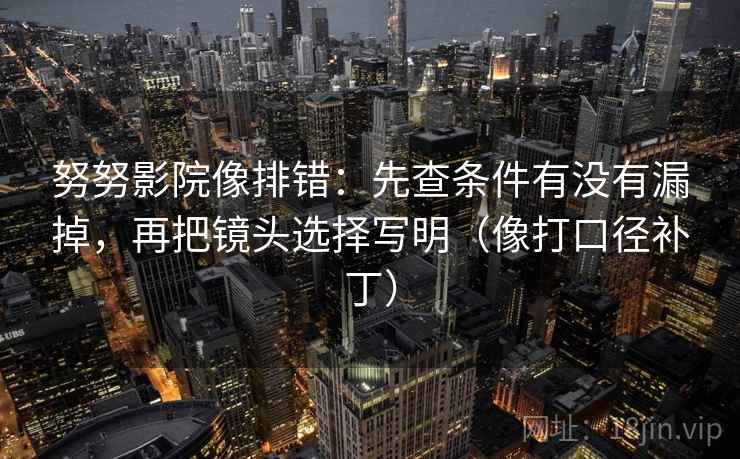 努努影院像排错:先查条件有没有漏掉,再把镜头选择写明(像打口径补丁) 第2张 努努影院像排错:先查条件有没有漏掉,再把镜头选择写明(像打口径补丁) 第2张