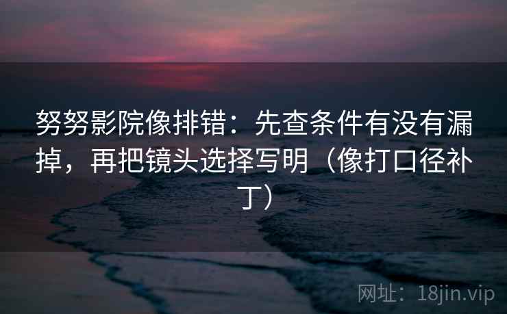 努努影院像排错：先查条件有没有漏掉，再把镜头选择写明（像打口径补丁）