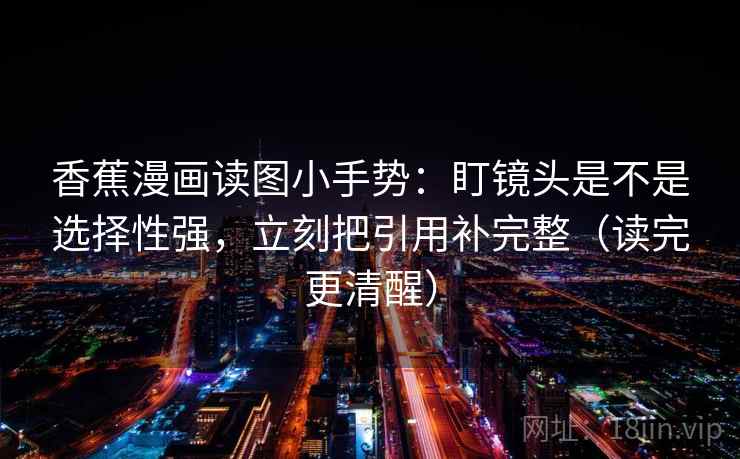 香蕉漫画读图小手势:盯镜头是不是选择性强,立刻把引用补完整(读完更清醒)