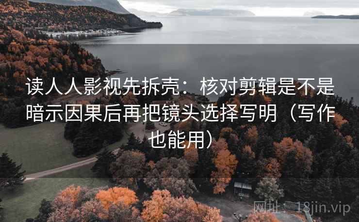 读人人影视先拆壳：核对剪辑是不是暗示因果后再把镜头选择写明（写作也能用）