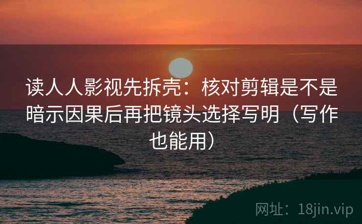 读人人影视先拆壳:核对剪辑是不是暗示因果后再把镜头选择写明(写作也能用) 第2张 读人人影视先拆壳:核对剪辑是不是暗示因果后再把镜头选择写明(写作也能用) 第2张