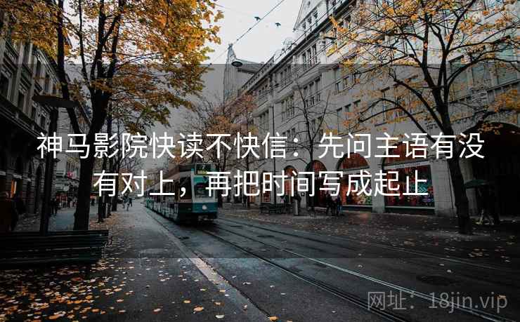 神马影院快读不快信：先问主语有没有对上，再把时间写成起止