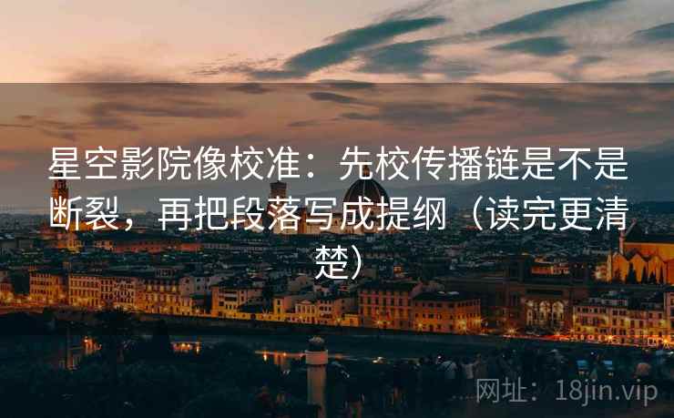 星空影院像校准:先校传播链是不是断裂,再把段落写成提纲(读完更清楚) 第2张 星空影院像校准:先校传播链是不是断裂,再把段落写成提纲(读完更清楚) 第2张