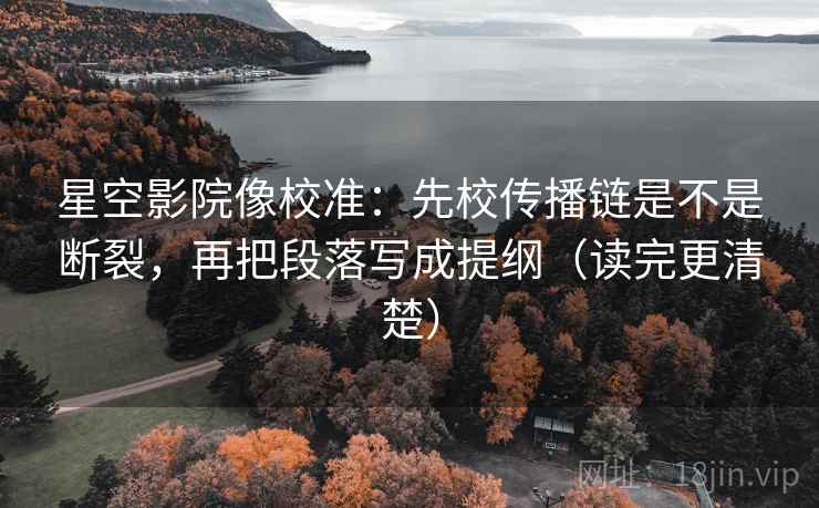 星空影院像校准：先校传播链是不是断裂，再把段落写成提纲（读完更清楚）