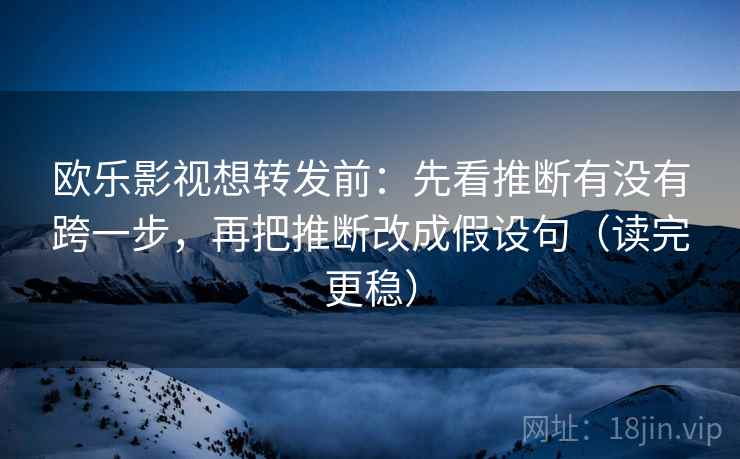 欧乐影视想转发前:先看推断有没有跨一步,再把推断改成假设句(读完更稳) 第2张 欧乐影视想转发前:先看推断有没有跨一步,再把推断改成假设句(读完更稳) 第2张