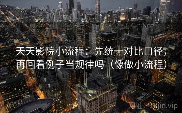 天天影院小流程:先统一对比口径,再回看例子当规律吗(像做小流程)